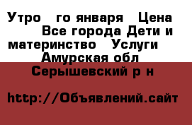  Утро 1-го января › Цена ­ 18 - Все города Дети и материнство » Услуги   . Амурская обл.,Серышевский р-н